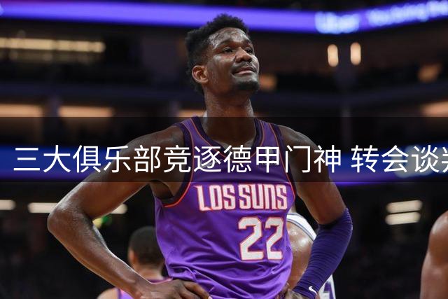 三大俱乐部竞逐德甲门神 转会谈判进入关键阶段