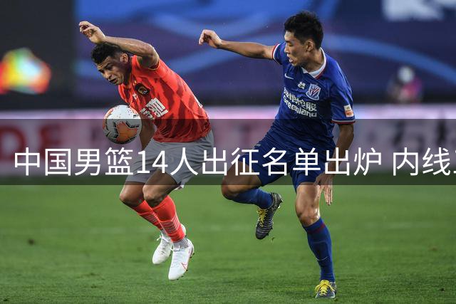 中国男篮14人出征名单出炉 内线三将加7后卫竞争激烈