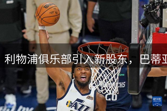 利物浦俱乐部引入新股东，巴蒂亚贝索斯参与投资