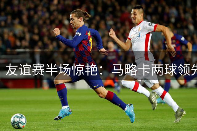 友谊赛半场惊艳：马略卡两球领先巴黎圣日耳曼
