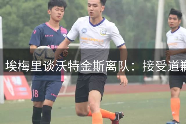 埃梅里谈沃特金斯离队：接受道歉 开启杰克逊时代