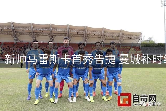 新帅马雷斯卡首秀告捷 曼城补时绝杀逆转伯恩茅斯