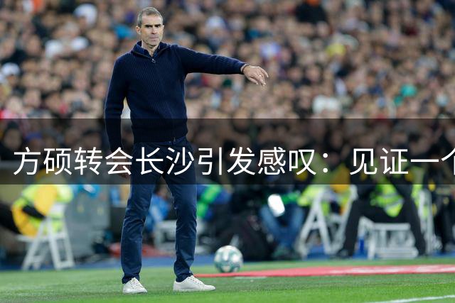 方硕转会长沙引发感叹：见证一个时代的结束