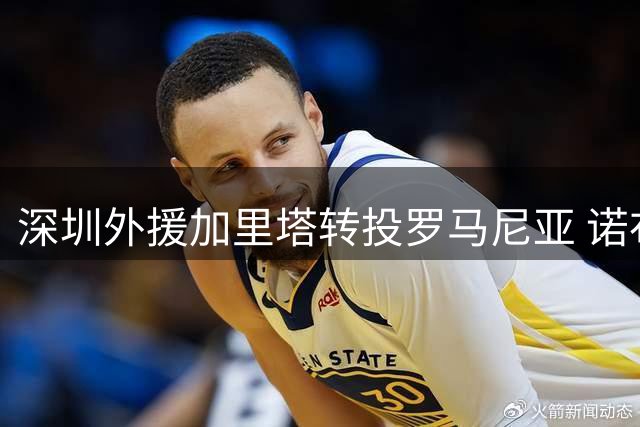 深圳外援加里塔转投罗马尼亚 诺布尔接替其位置