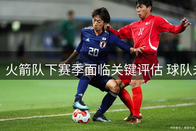 火箭队下赛季面临关键评估 球队未来走向将明朗化