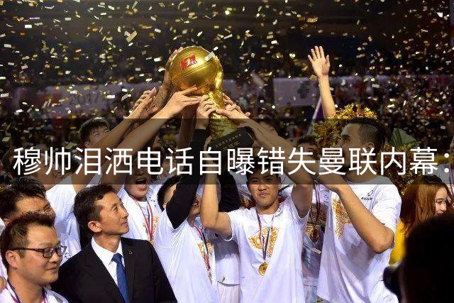 穆帅泪洒电话自曝错失曼联内幕：2013年弃约改变英超格局