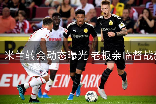 米兰转会动态曝光 老板亲临督战新赛季备战