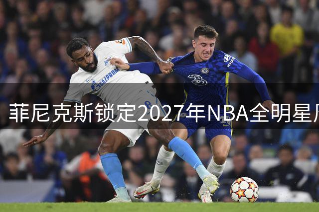菲尼克斯锁定2027年NBA全明星周末 2月20日开启篮球盛宴