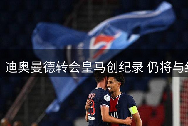 迪奥曼德转会皇马创纪录 仍将与红牛保持三年代言合作