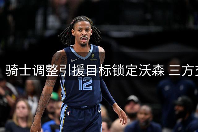 骑士调整引援目标锁定沃森 三方交易方案曝光