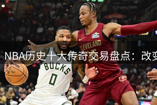NBA历史十大传奇交易盘点：改变联盟格局的关键操作