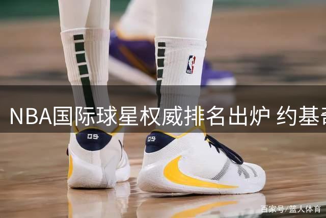 NBA国际球星权威排名出炉 约基奇东契奇无缘前三 姚明德克上榜